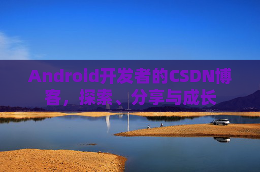Android开发者的CSDN博客,探索、分享与成长